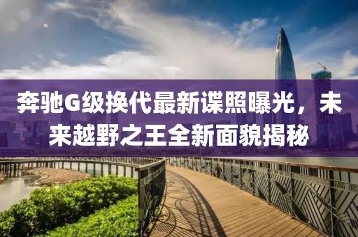 奔驰G级换代最新谍照曝光，未来越野之王全新面貌揭秘
