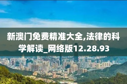 新澳门免费精准大全,法律的科学解读_网络版12.28.93