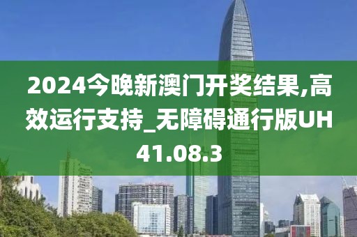 2024今晚新澳门开奖结果,高效运行支持_无障碍通行版UH41.08.3