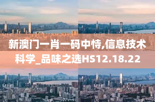 新澳门一肖一码中恃,信息技术科学_品味之选HS12.18.22