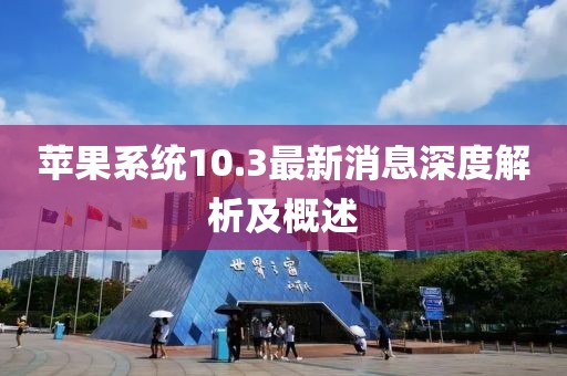 苹果系统10.3最新消息深度解析及概述