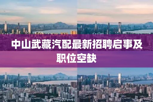 中山武藏汽配最新招聘启事及职位空缺