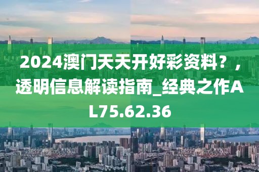 2024澳门天天开好彩资料？,透明信息解读指南_经典之作AL75.62.36