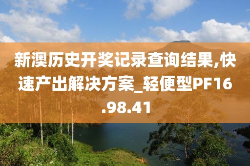 新澳历史开奖记录查询结果,快速产出解决方案_轻便型PF16.98.41