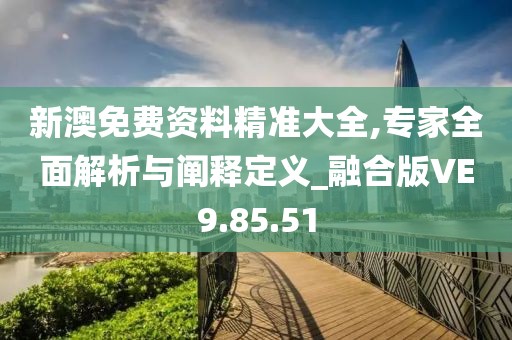 新澳免费资料精准大全,专家全面解析与阐释定义_融合版VE9.85.51