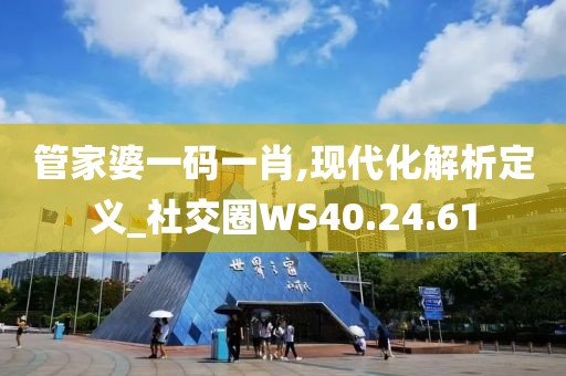 管家婆一码一肖,现代化解析定义_社交圈WS40.24.61