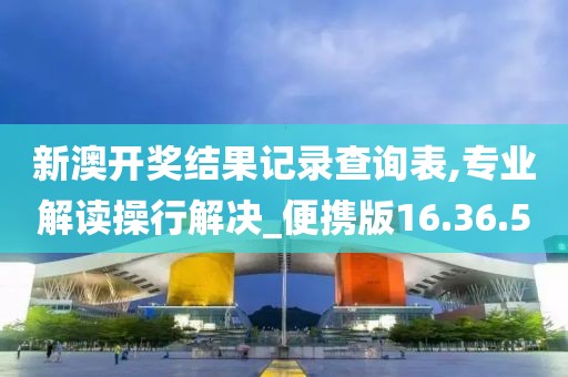 新澳开奖结果记录查询表,专业解读操行解决_便携版16.36.50