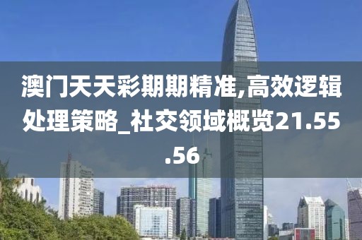 澳门天天彩期期精准,高效逻辑处理策略_社交领域概览21.55.56