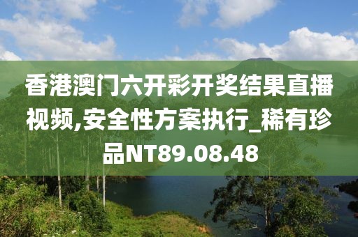 香港澳门六开彩开奖结果直播视频,安全性方案执行_稀有珍品NT89.08.48