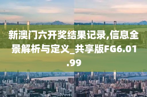 新澳门六开奖结果记录,信息全景解析与定义_共享版FG6.01.99