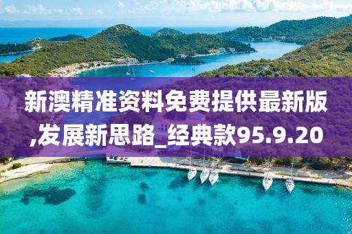 新澳精准资料免费提供最新版,发展新思路_经典款95.9.20