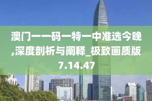 澳门一一码一特一中准选今晚,深度剖析与阐释_极致画质版7.14.47