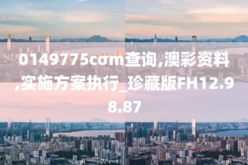 0149775cσm查询,澳彩资料,实施方案执行_珍藏版FH12.98.87