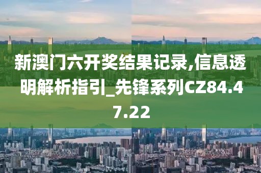 新澳门六开奖结果记录,信息透明解析指引_先锋系列CZ84.47.22