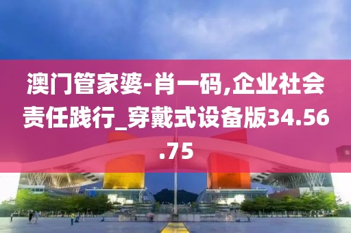 澳门管家婆-肖一码,企业社会责任践行_穿戴式设备版34.56.75