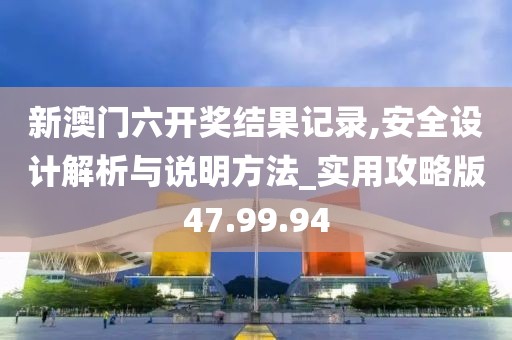新澳门六开奖结果记录,安全设计解析与说明方法_实用攻略版47.99.94