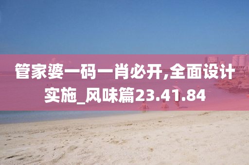 管家婆一码一肖必开,全面设计实施_风味篇23.41.84