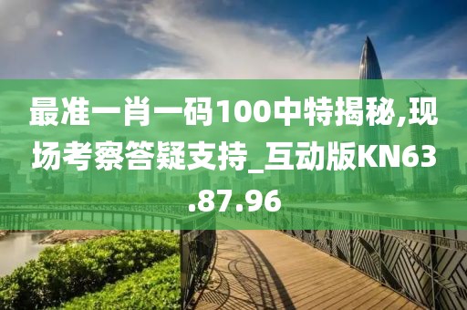 最准一肖一码100中特揭秘,现场考察答疑支持_互动版KN63.87.96