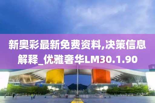 新奥彩最新免费资料,决策信息解释_优雅奢华LM30.1.90