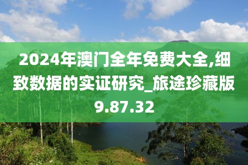 2024年澳门全年免费大全,细致数据的实证研究_旅途珍藏版9.87.32