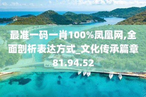最准一码一肖100%凤凰网,全面剖析表达方式_文化传承篇章81.94.52