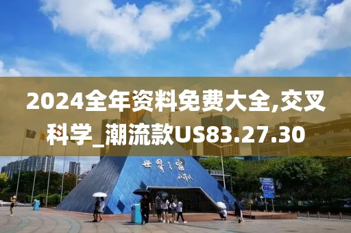 2024全年资料免费大全,交叉科学_潮流款US83.27.30