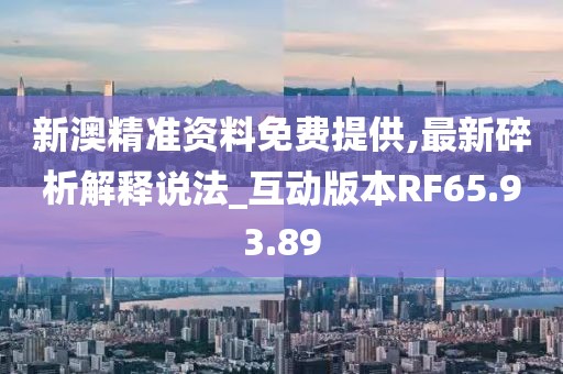 新澳精准资料免费提供,最新碎析解释说法_互动版本RF65.93.89
