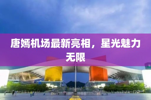 唐嫣机场最新亮相，星光魅力无限