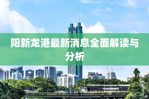 阳新龙港最新消息全面解读与分析
