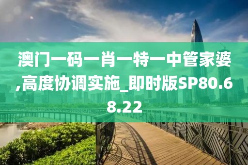 澳门一码一肖一特一中管家婆,高度协调实施_即时版SP80.68.22