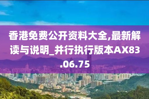 香港免费公开资料大全,最新解读与说明_并行执行版本AX83.06.75