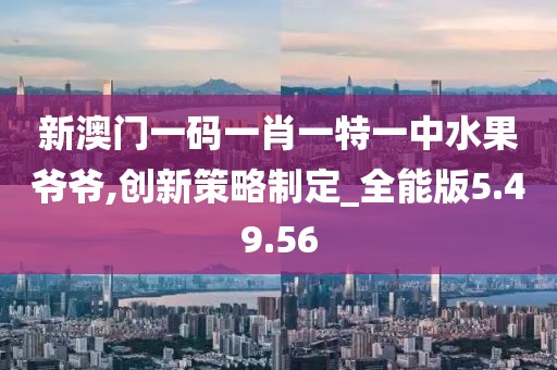 新澳门一码一肖一特一中水果爷爷,创新策略制定_全能版5.49.56