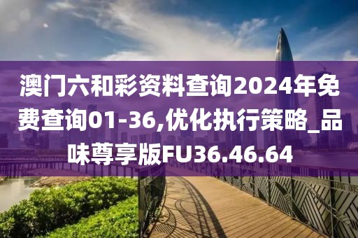 澳门六和彩资料查询2024年免费查询01-36,优化执行策略_品味尊享版FU36.46.64
