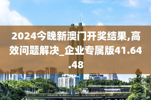2024今晚新澳门开奖结果,高效问题解决_企业专属版41.64.48