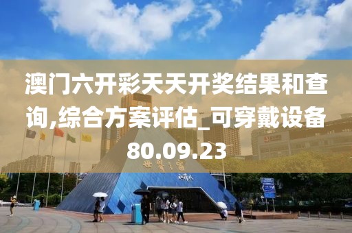 澳门六开彩天天开奖结果和查询,综合方案评估_可穿戴设备80.09.23