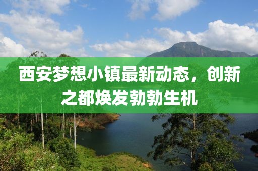 西安梦想小镇最新动态，创新之都焕发勃勃生机