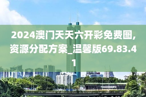 2024澳门天天六开彩免费图,资源分配方案_温馨版69.83.41