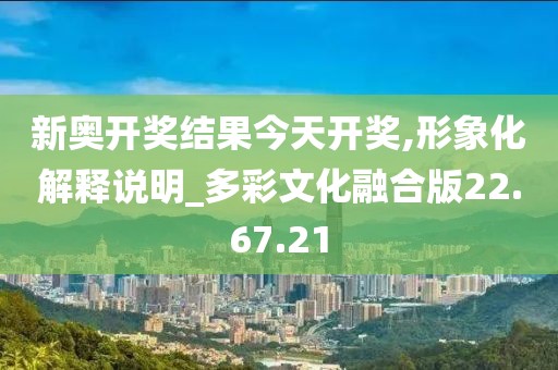 新奥开奖结果今天开奖,形象化解释说明_多彩文化融合版22.67.21