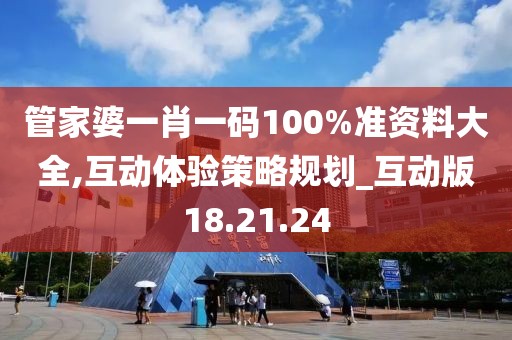 管家婆一肖一码100%准资料大全,互动体验策略规划_互动版18.21.24