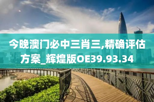 今晚澳门必中三肖三,精确评估方案_辉煌版OE39.93.34