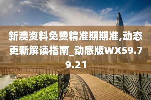 新澳资料免费精准期期准,动态更新解读指南_动感版WX59.79.21