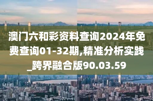 澳门六和彩资料查询2024年免费查询01-32期,精准分析实践_跨界融合版90.03.59