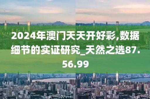 2024年澳门天天开好彩,数据细节的实证研究_天然之选87.56.99