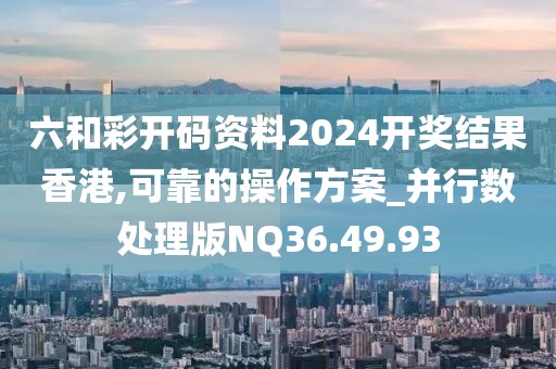 六和彩开码资料2024开奖结果香港,可靠的操作方案_并行数处理版NQ36.49.93