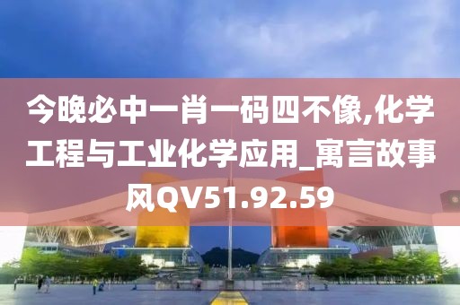 今晚必中一肖一码四不像,化学工程与工业化学应用_寓言故事风QV51.92.59