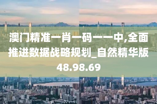 澳门精准一肖一码一一中,全面推进数据战略规划_自然精华版48.98.69