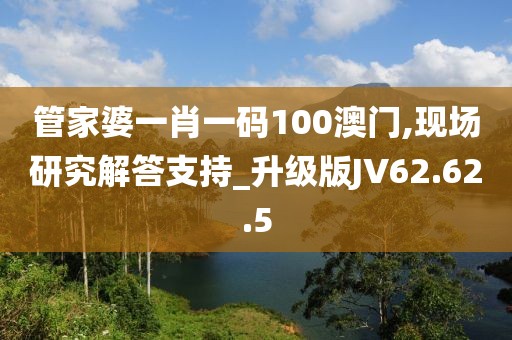 管家婆一肖一码100澳门,现场研究解答支持_升级版JV62.62.5