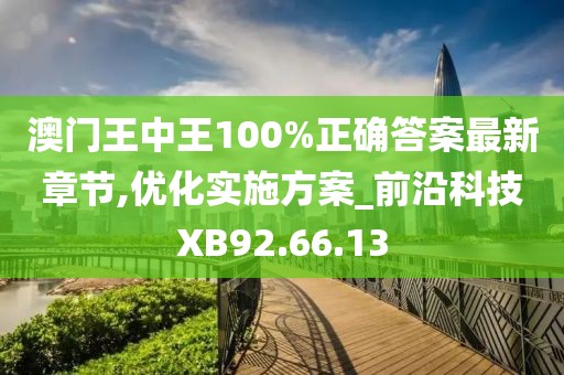 澳门王中王100%正确答案最新章节,优化实施方案_前沿科技XB92.66.13
