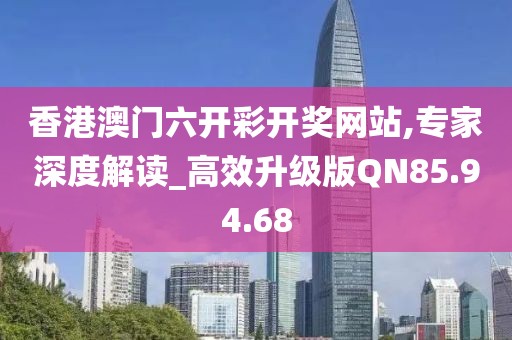 香港澳门六开彩开奖网站,专家深度解读_高效升级版QN85.94.68