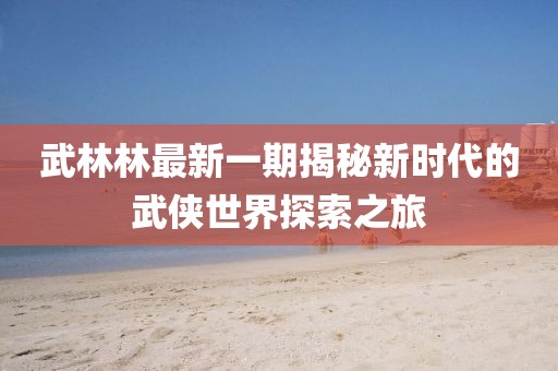 武林林最新一期揭秘新时代的武侠世界探索之旅